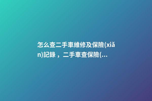 怎么查二手車維修及保險(xiǎn)記錄，二手車查保險(xiǎn)記錄和維修記錄